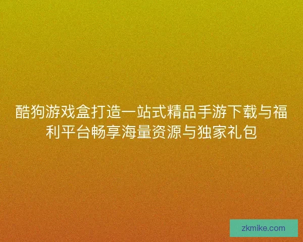 酷狗游戏盒打造一站式精品手游下载与福利平台畅享海量资源与独家礼包