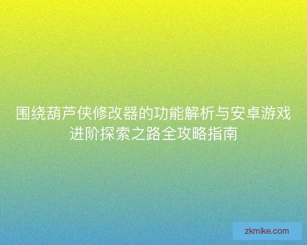 围绕葫芦侠修改器的功能解析与安卓游戏进阶探索之路全攻略指南