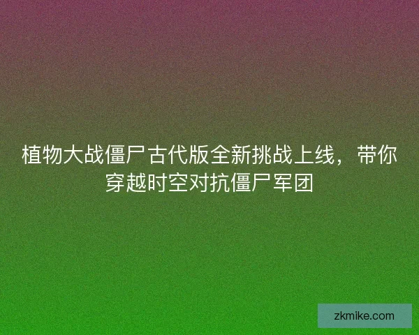 植物大战僵尸古代版全新挑战上线，带你穿越时空对抗僵尸军团