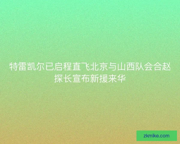 特雷凯尔已启程直飞北京与山西队会合赵探长宣布新援来华