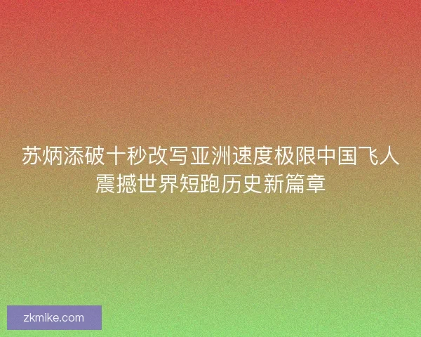 苏炳添破十秒改写亚洲速度极限中国飞人震撼世界短跑历史新篇章