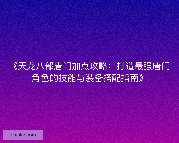 《天龙八部唐门加点攻略：打造最强唐门角色的技能与装备搭配指南》