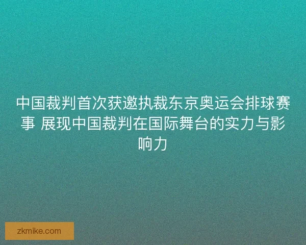 中国裁判首次获邀执裁东京奥运会排球赛事 展现中国裁判在国际舞台的实力与影响力