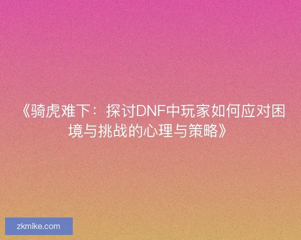 《骑虎难下：探讨DNF中玩家如何应对困境与挑战的心理与策略》